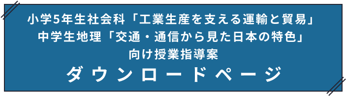 小学5年生社会科「工業生産を支える貿易と運輸」中学生地理「交通・通信から見た日本の特色」向け授業指導案 ダウンロードページ